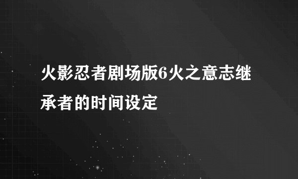 火影忍者剧场版6火之意志继承者的时间设定