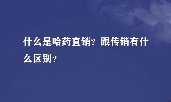 什么是哈药直销？跟传销有什么区别？