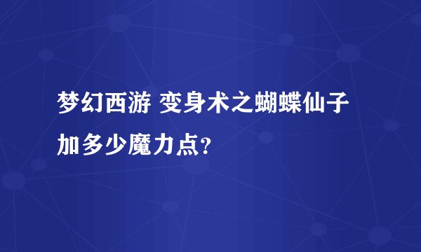 梦幻西游 变身术之蝴蝶仙子加多少魔力点？