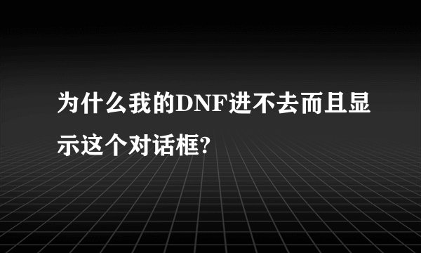为什么我的DNF进不去而且显示这个对话框?