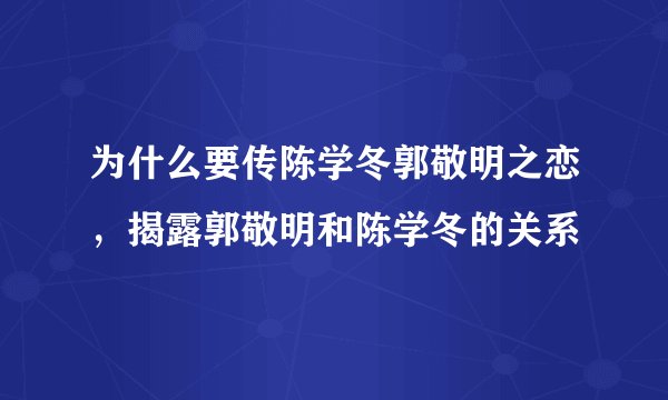 为什么要传陈学冬郭敬明之恋，揭露郭敬明和陈学冬的关系