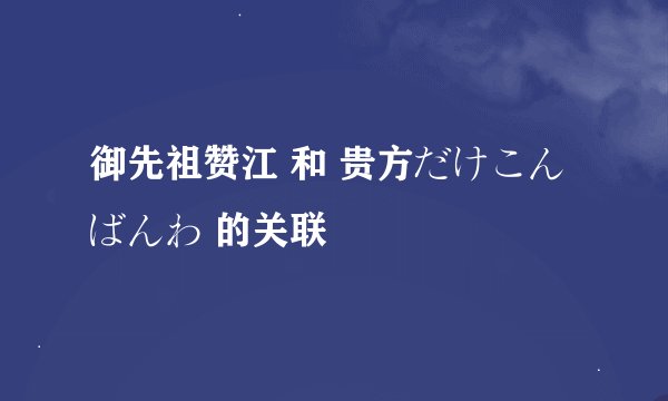 御先祖赞江 和 贵方だけこんばんわ 的关联