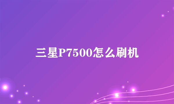 三星P7500怎么刷机