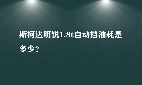 斯柯达明锐1.8t自动挡油耗是多少?