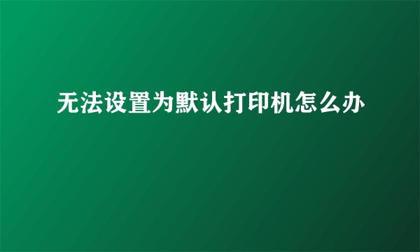 无法设置为默认打印机怎么办