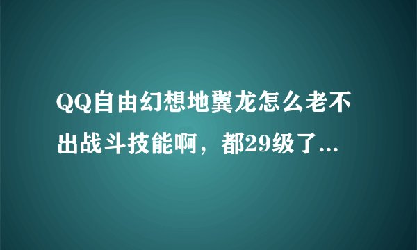 QQ自由幻想地翼龙怎么老不出战斗技能啊，都29级了满坐了，是什么原因啊？