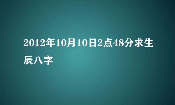 2012年10月10日2点48分求生辰八字