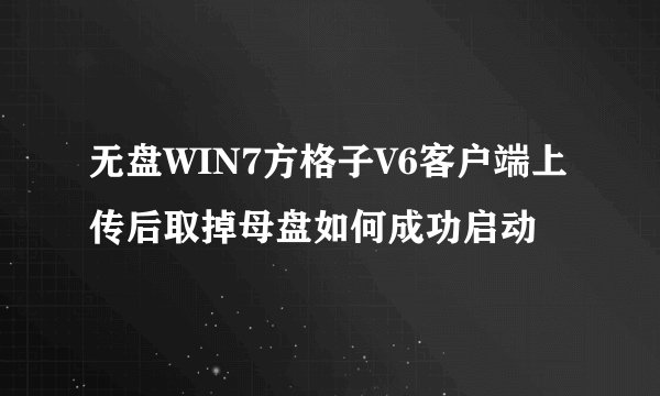 无盘WIN7方格子V6客户端上传后取掉母盘如何成功启动