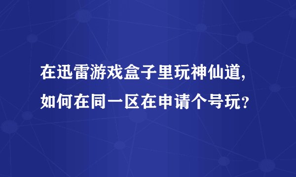 在迅雷游戏盒子里玩神仙道,如何在同一区在申请个号玩？