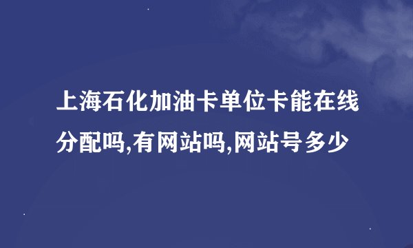 上海石化加油卡单位卡能在线分配吗,有网站吗,网站号多少