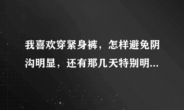我喜欢穿紧身裤，怎样避免阴沟明显，还有那几天特别明显，带什么牌子的好？