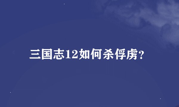 三国志12如何杀俘虏？