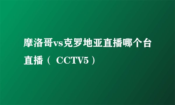 摩洛哥vs克罗地亚直播哪个台直播（ CCTV5）