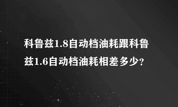 科鲁兹1.8自动档油耗跟科鲁兹1.6自动档油耗相差多少？