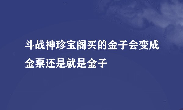 斗战神珍宝阁买的金子会变成金票还是就是金子
