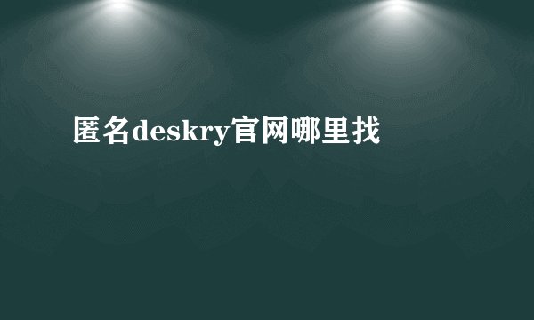 匿名deskry官网哪里找