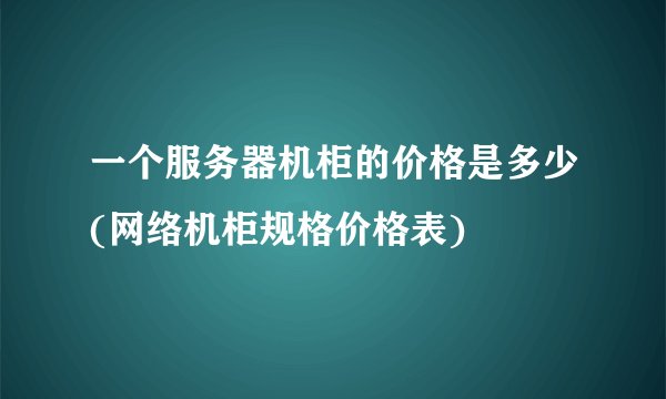 一个服务器机柜的价格是多少(网络机柜规格价格表)