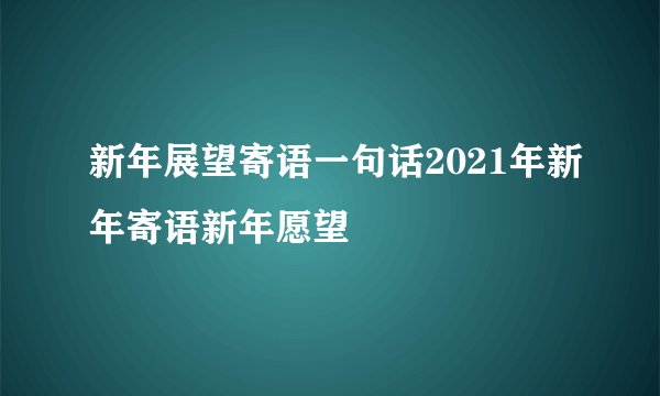 新年展望寄语一句话2021年新年寄语新年愿望