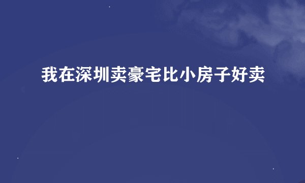 我在深圳卖豪宅比小房子好卖