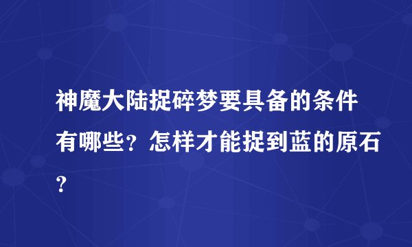 神魔大陆捉碎梦要具备的条件有哪些？怎样才能捉到蓝的原石？