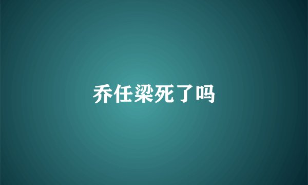 乔任梁死了吗