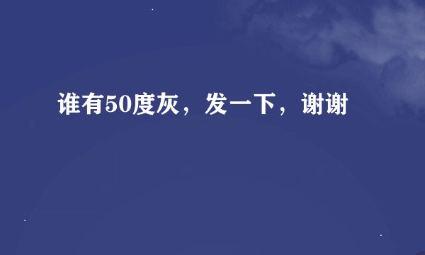 谁有50度灰，发一下，谢谢