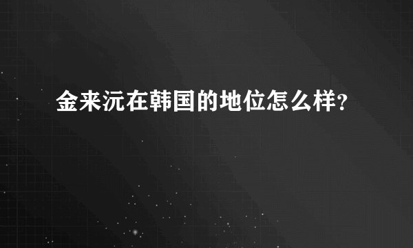 金来沅在韩国的地位怎么样？