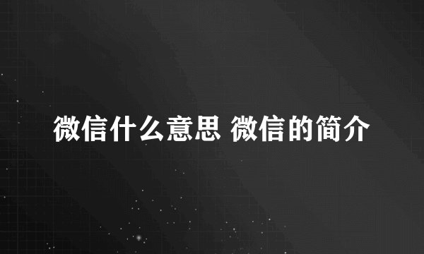 微信什么意思 微信的简介