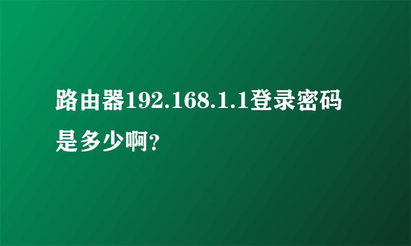 路由器192.168.1.1登录密码是多少啊？