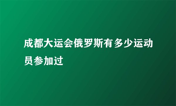 成都大运会俄罗斯有多少运动员参加过