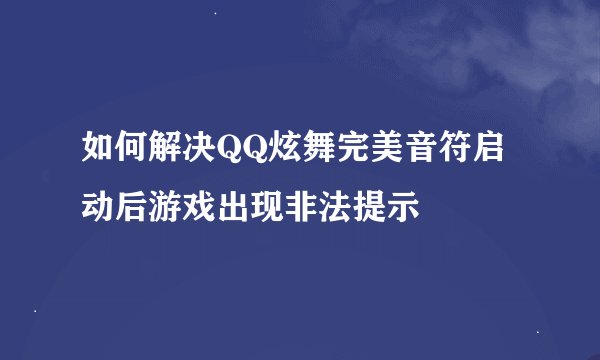 如何解决QQ炫舞完美音符启动后游戏出现非法提示