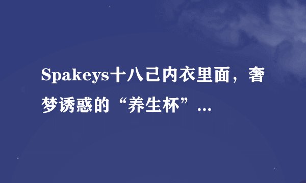 Spakeys十八己内衣里面，奢梦诱惑的“养生杯”都有什么特点？