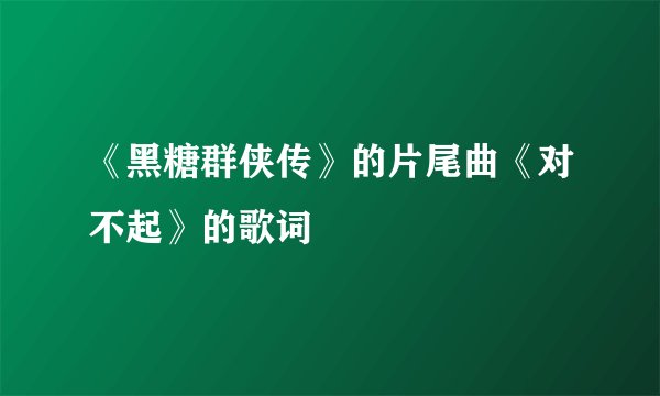 《黑糖群侠传》的片尾曲《对不起》的歌词