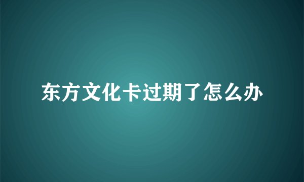 东方文化卡过期了怎么办