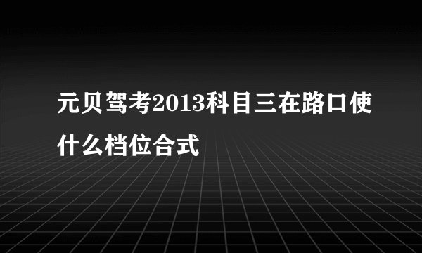 元贝驾考2013科目三在路口使什么档位合式