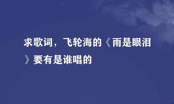 求歌词，飞轮海的《雨是眼泪》要有是谁唱的