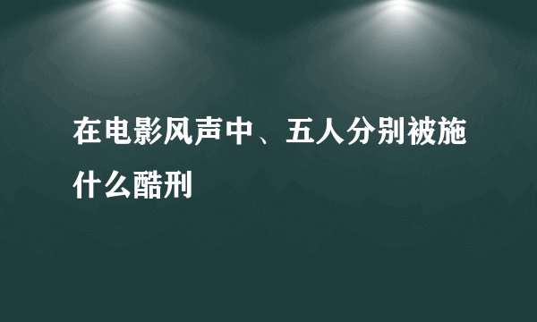 在电影风声中、五人分别被施什么酷刑