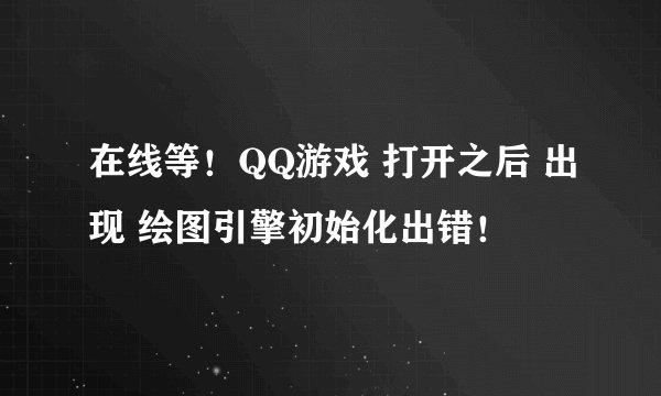 在线等！QQ游戏 打开之后 出现 绘图引擎初始化出错！
