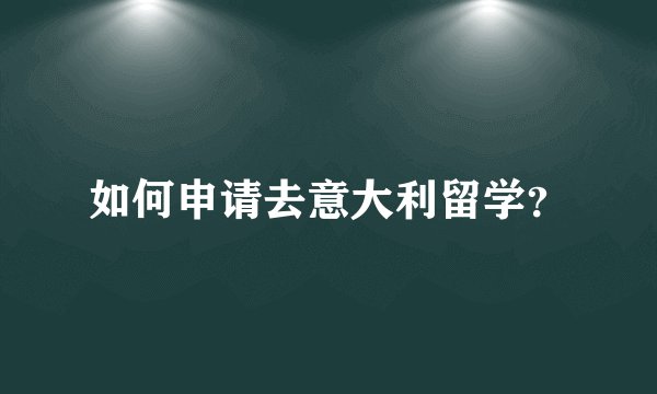 如何申请去意大利留学？