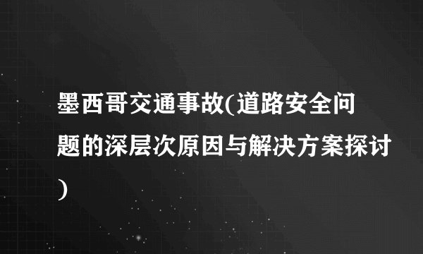 墨西哥交通事故(道路安全问题的深层次原因与解决方案探讨)