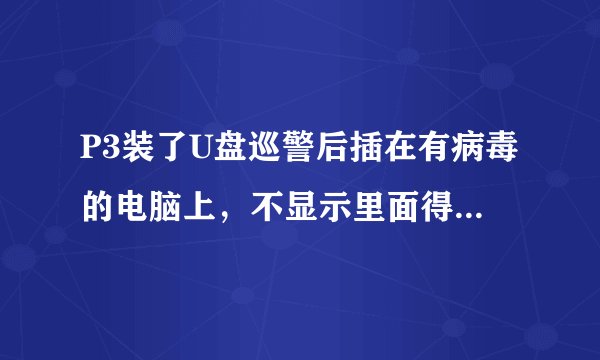 P3装了U盘巡警后插在有病毒的电脑上，不显示里面得内容，咋办