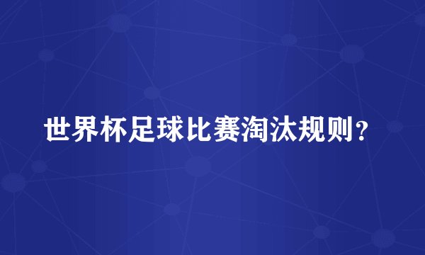 世界杯足球比赛淘汰规则？