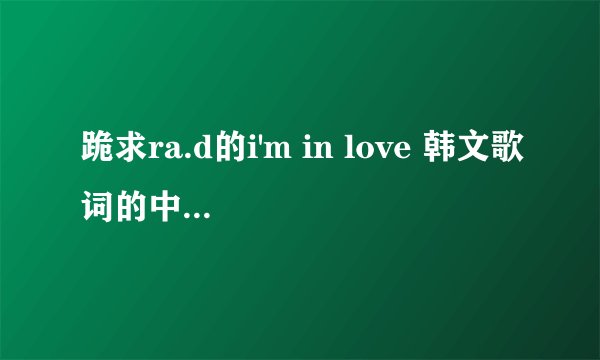 跪求ra.d的i'm in love 韩文歌词的中文发音和谱子！！！