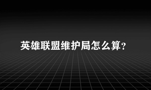 英雄联盟维护局怎么算？