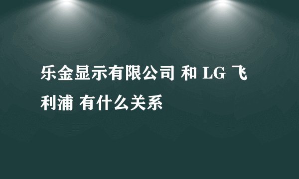 乐金显示有限公司 和 LG 飞利浦 有什么关系