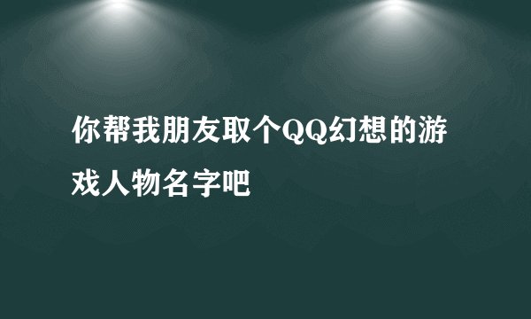 你帮我朋友取个QQ幻想的游戏人物名字吧