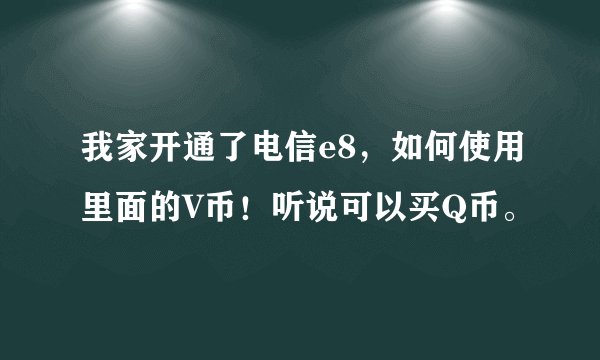 我家开通了电信e8，如何使用里面的V币！听说可以买Q币。