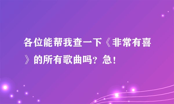 各位能帮我查一下《非常有喜》的所有歌曲吗？急！