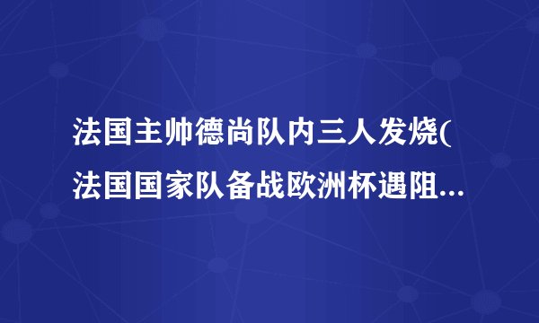法国主帅德尚队内三人发烧(法国国家队备战欧洲杯遇阻队内三人发烧)