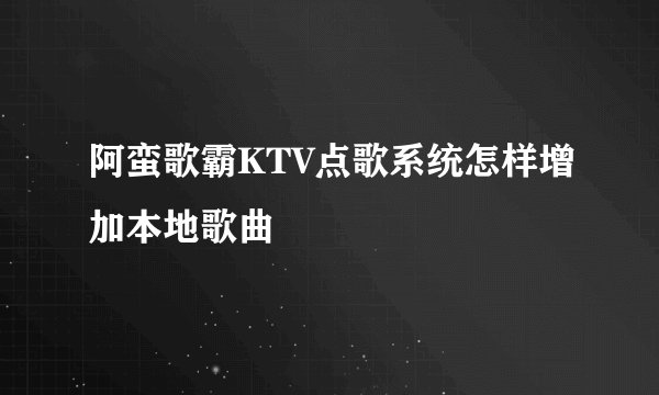 阿蛮歌霸KTV点歌系统怎样增加本地歌曲
